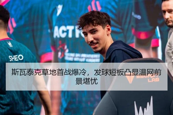 斯瓦泰克草地首战爆冷，发球短板凸显温网前景堪忧