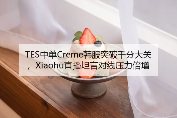 TES中单Creme韩服突破千分大关，Xiaohu直播坦言对线压力倍增