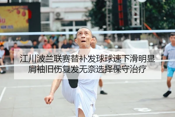 江川波兰联赛替补发球球速下滑明显 肩袖旧伤复发无奈选择保守治疗