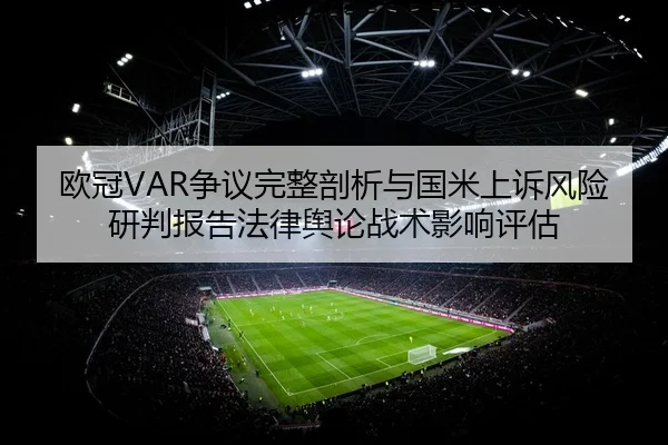 欧冠VAR争议完整剖析与国米上诉风险研判报告法律舆论战术影响评估